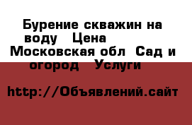 Бурение скважин на воду › Цена ­ 15 000 - Московская обл. Сад и огород » Услуги   